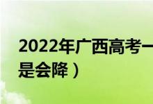 2022年廣西高考一本錄取分數(shù)預測（會漲還是會降）