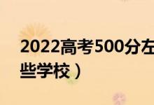 2022高考500分左右能上什么大學(xué)（能報哪些學(xué)校）