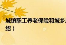 城鎮(zhèn)職工養(yǎng)老保險和城鄉(xiāng)居民養(yǎng)老保險區(qū)別（這兩者區(qū)別介紹）