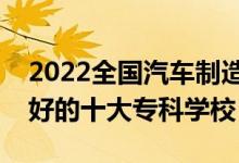2022全國汽車制造類專業(yè)大專院校排名（最好的十大專科學校）