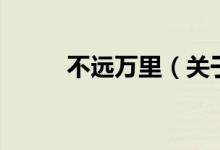 不遠(yuǎn)萬(wàn)里（關(guān)于不遠(yuǎn)萬(wàn)里的介紹）