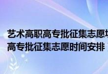 藝術高職高專批征集志愿填報湖北（湖北2022高考藝術高職高專批征集志愿時間安排）