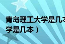 青島理工大學是幾本多少分錄?。ㄇ鄭u理工大學是幾本）