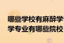 哪些學(xué)校有麻醉學(xué)專業(yè)（2022全國(guó)開設(shè)麻醉學(xué)專業(yè)有哪些院校）