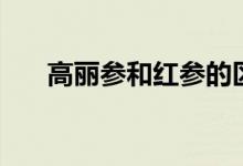 高麗參和紅參的區(qū)別有哪些（哪個好）
