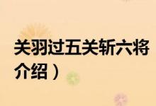 關(guān)羽過(guò)五關(guān)斬六將（關(guān)于關(guān)羽過(guò)五關(guān)斬六將的介紹）