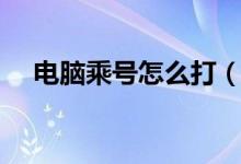 電腦乘號(hào)怎么打（電腦打乘號(hào)方法介紹）
