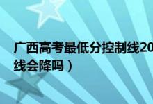 廣西高考最低分控制線2022（廣西2022高考?？莆目其浫【€會降嗎）