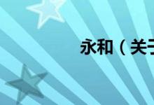 永和（關(guān)于永和的介紹）