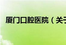 廈門口腔醫(yī)院（關(guān)于廈門口腔醫(yī)院的介紹）
