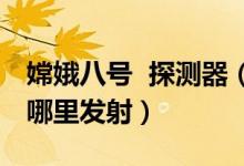 嫦娥八號(hào) 探測(cè)器（嫦娥四號(hào)探測(cè)器是在我國(guó)哪里發(fā)射）