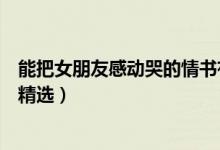 能把女朋友感動(dòng)哭的情書(shū)有哪些（能把女朋友感動(dòng)哭的情書(shū)精選）