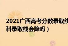2021廣西高考分?jǐn)?shù)錄取線會下降嗎（廣西2022高考專科理科錄取線會降嗎）