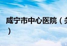 咸寧市中心醫(yī)院（關于咸寧市中心醫(yī)院的介紹）