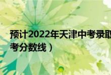 預(yù)計2022年天津中考錄取分?jǐn)?shù)線（預(yù)估天津2022年?？聘呖挤?jǐn)?shù)線）