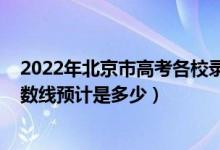 2022年北京市高考各校錄取分數(shù)線（2022北京高考錄取分數(shù)線預計是多少）