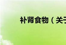 補(bǔ)腎食物（關(guān)于補(bǔ)腎食物的介紹）