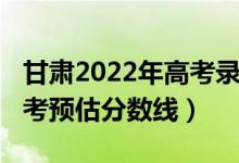 甘肅2022年高考錄取分數(shù)線（2022年甘肅高考預(yù)估分數(shù)線）