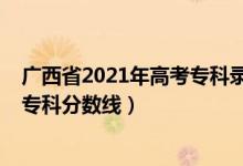 廣西省2021年高考專科錄取分?jǐn)?shù)線（預(yù)估廣西2022年高考?？品?jǐn)?shù)線）