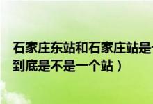 石家莊東站和石家莊站是一個站嗎（石家莊東站和石家莊站到底是不是一個站）