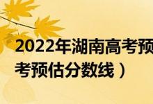 2022年湖南高考預(yù)估分數(shù)線（2022年湖南高考預(yù)估分數(shù)線）