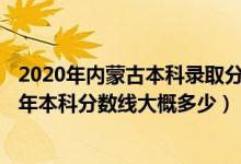2020年內(nèi)蒙古本科錄取分?jǐn)?shù)線是多少2021年（內(nèi)蒙古2022年本科分?jǐn)?shù)線大概多少）