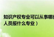 知識產(chǎn)權專業(yè)可以從事哪些工作（2022年想做知識產(chǎn)權專業(yè)人員報什么專業(yè)）