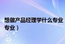 想做產(chǎn)品經(jīng)理學(xué)什么專業(yè)（2022年想做公司產(chǎn)品經(jīng)理報什么專業(yè)）