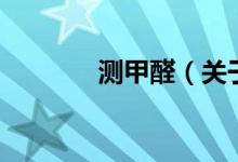 測(cè)甲醛（關(guān)于測(cè)甲醛的介紹）