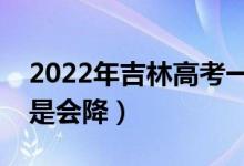 2022年吉林高考一本錄取分?jǐn)?shù)預(yù)測（會(huì)漲還是會(huì)降）