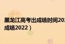 黑龍江高考出成績時間2021具體時間表（黑龍江幾號出高考成績2022）
