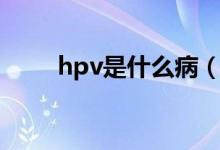 hpv是什么病（hpv病毒有多少種）