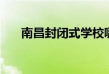 南昌封閉式學(xué)校哪個好（有哪些學(xué)校）