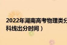 2022年湖南高考物理類分?jǐn)?shù)線（2022年湖南高考物理類本科線出分時間）