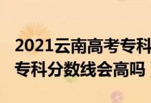 2021云南高考?？品謹?shù)線（云南2022年高考專科分數(shù)線會高嗎）