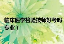 臨床醫(yī)學(xué)檢驗技師好考嗎（2022年想做臨床檢驗技師報什么專業(yè)）