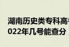 湖南歷史類?？聘呖汲煽円话闶裁磿r候出（2022年幾號能查分）