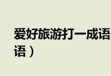 愛好旅游打一成語四個字（愛好旅游 打一成語）