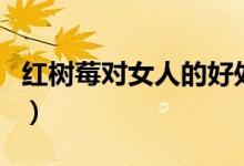 紅樹莓對女人的好處（紅樹莓的功效作用介紹）