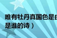 唯有牡丹真國(guó)色是由誰(shuí)寫的（唯有牡丹真國(guó)色是誰(shuí)的詩(shī)）
