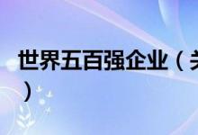 世界五百強企業(yè)（關(guān)于世界五百強企業(yè)的介紹）