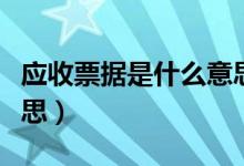 應(yīng)收票據(jù)是什么意思（應(yīng)收票據(jù)具體是什么意思）