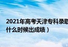 2021年高考天津?qū)？其浫r(shí)間（2022年天津高考專科分?jǐn)?shù)什么時(shí)候出成績(jī)）