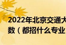 2022年北京交通大學(xué)各省招生計劃及招生人數(shù)（都招什么專業(yè)）