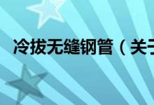 冷拔無縫鋼管（關(guān)于冷拔無縫鋼管的介紹）