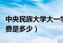 中央民族大學(xué)大一學(xué)費多少（中央民族大學(xué)學(xué)費是多少）