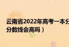 云南省2022年高考一本分數(shù)線預(yù)測（云南2022年高考一本分數(shù)線會高嗎）