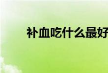 補(bǔ)血吃什么最好（吃什么補(bǔ)血最好）