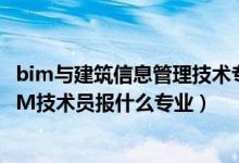 bim與建筑信息管理技術專業(yè)（2022年想做建筑信息模型BIM技術員報什么專業(yè)）
