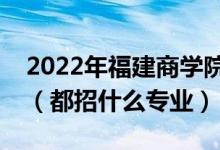 2022年福建商學(xué)院各省招生計(jì)劃及招生人數(shù)（都招什么專業(yè)）